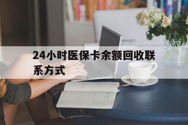 来宾24小时医保卡余额回收联系方式(医保卡回收电话)