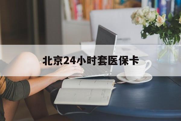 来宾24小时套医保卡(北京医保卡使用指南)
