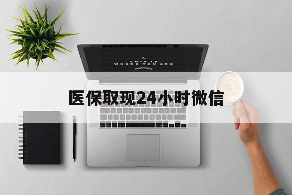 来宾医保取现24小时微信(医保取现24小时微信300块钱)