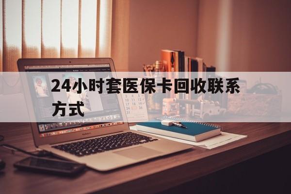 来宾24小时套医保卡回收联系方式(24小时套医保卡回收联系方式中介)