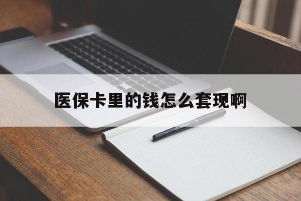 来宾医保卡里的钱怎么套现啊(医保卡的钱怎么套出来啊)