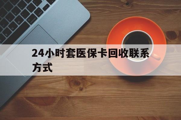 来宾24小时套医保卡回收联系方式(回收医保卡电话)
