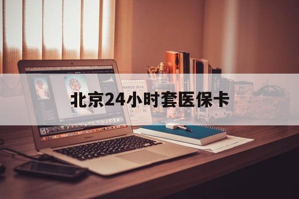 来宾24小时套医保卡(北京医保卡使用指南)