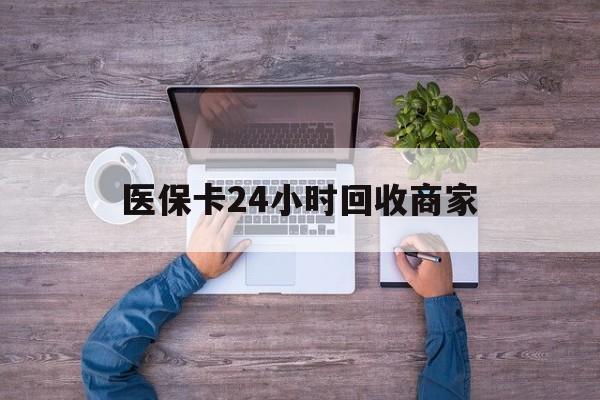 来宾医保卡24小时回收商家(医保卡回收电话)