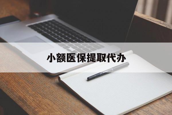 来宾小额医保提取代办(小额医保提取代办怎么操作)