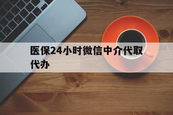 来宾医保24小时微信中介代取代办(医保24小时微信中介代取代办怎么取消)