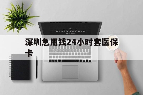 来宾深圳急用钱24小时套医保卡(深圳24小时套社保卡)