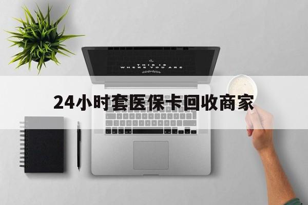 来宾24小时套医保卡回收商家(医保取现24小时微信)
