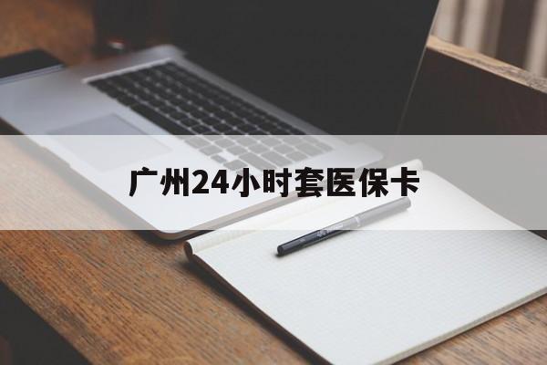 来宾广州24小时套医保卡(广州收医保卡)
