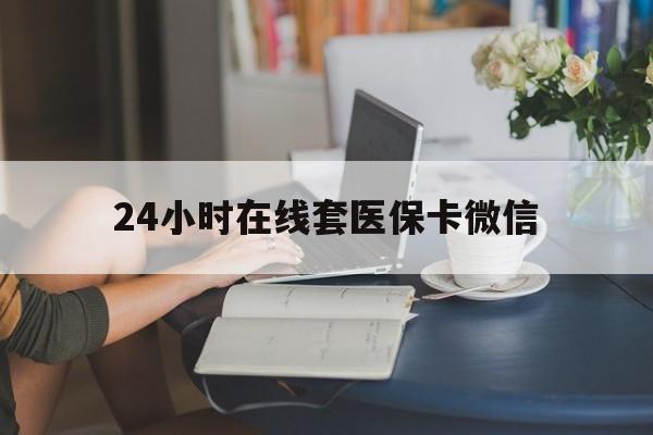 来宾24小时在线套医保卡微信(24小时在线套医保卡微信中介)
