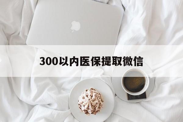来宾300以内医保提取微信(小额医保300以内提取)