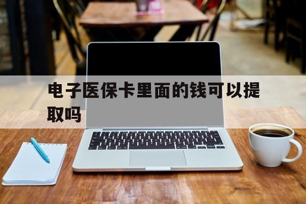 来宾电子医保卡里面的钱可以提取吗(电子医保卡能使用医保余额吗)