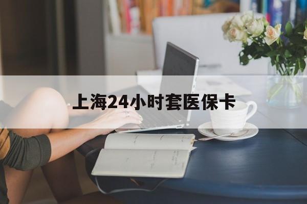 来宾上海24小时套医保卡(上海套医保卡一般几个点)