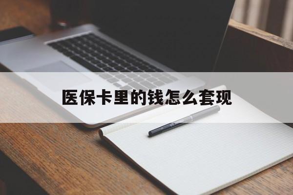 来宾医保卡里的钱怎么套现(医保卡里的钱怎么套现到银行卡)