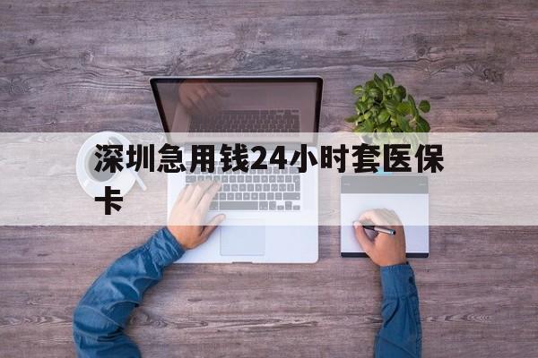 来宾深圳急用钱24小时套医保卡(深圳医保24小时在线咨询)
