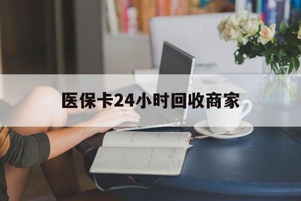 来宾医保卡24小时回收商家(高价回收医保卡联系方式)