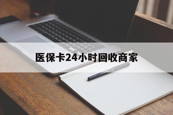 来宾医保卡24小时回收商家(医保卡24小时回收商家会知道吗)