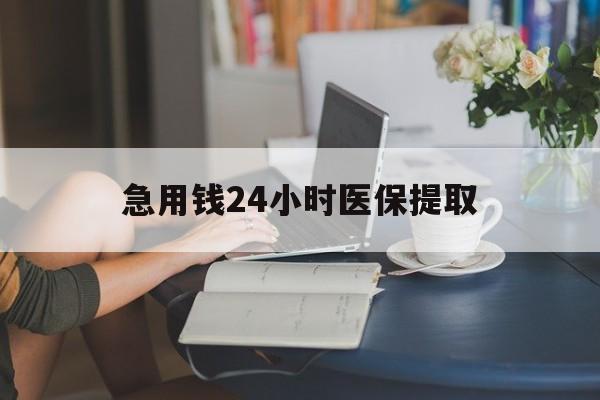 来宾急用钱24小时医保提取(24小时医保取现回收)