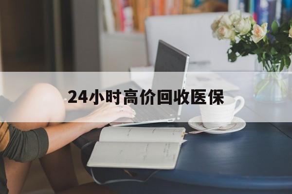 来宾24小时高价回收医保(24小时高价回收医保小额)