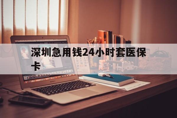 来宾深圳急用钱24小时套医保卡(深圳急用钱套医保卡联系方式)
