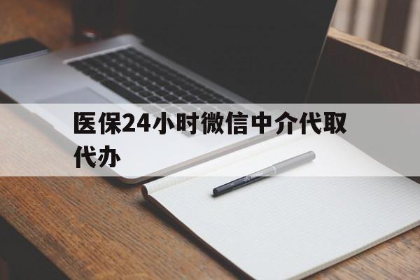 来宾医保24小时微信中介代取代办(代办医疗保险中介怎么收费)