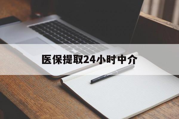 来宾医保提取24小时中介(医保提取24小时中介代办)