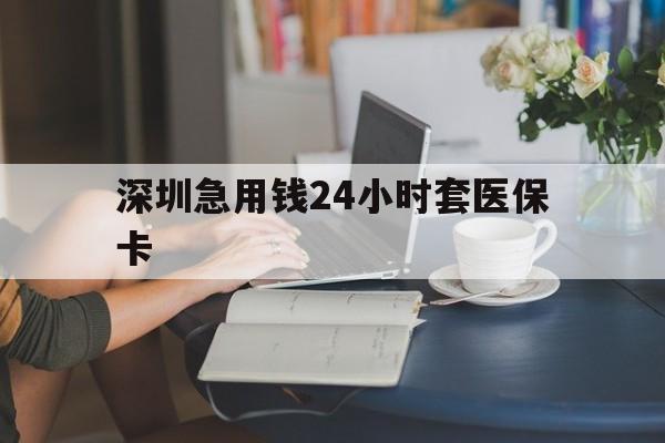 来宾深圳急用钱24小时套医保卡(深圳医保卡提取现金方法)