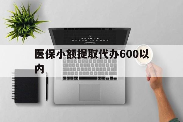来宾医保小额提取代办600以内(医保小额提取代办600以内微信)