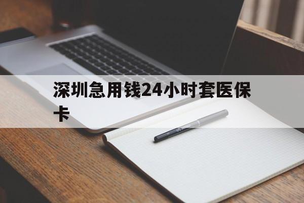 来宾深圳急用钱24小时套医保卡(24小时套医保卡联系方式)