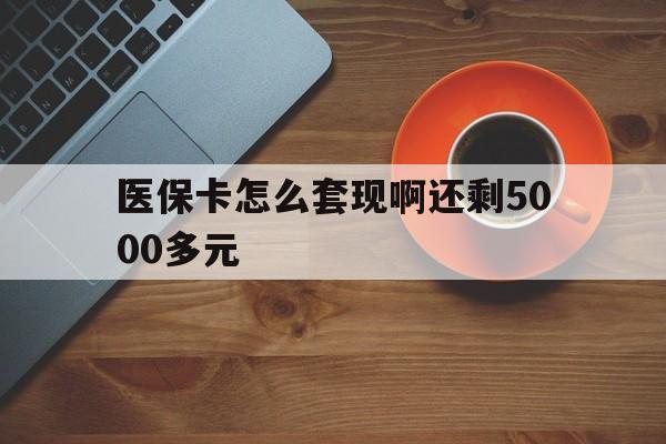 来宾医保卡怎么套现啊还剩5000多元(医保卡咋套现)