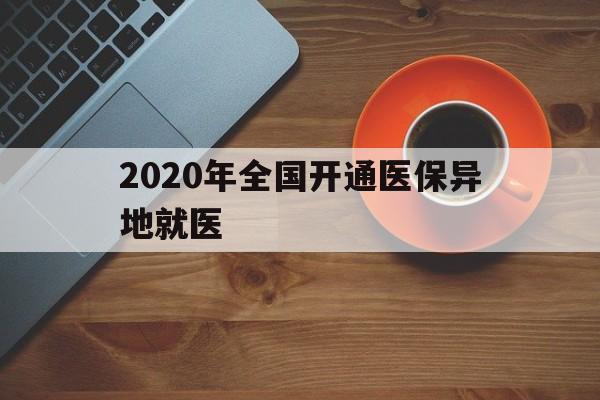 来宾2020年全国开通医保异地就医(2020年全国开通医保异地就医医院)