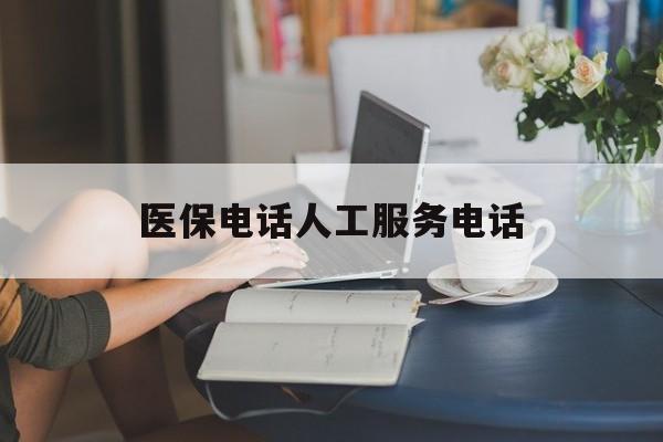 来宾医保电话人工服务电话(社保医保电话人工服务电话)